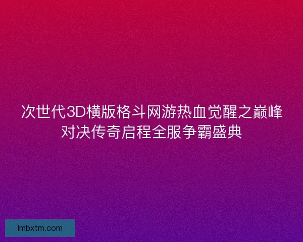 次世代3D横版格斗网游热血觉醒之巅峰对决传奇启程全服争霸盛典