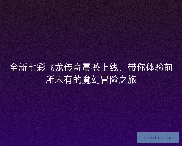 全新七彩飞龙传奇震撼上线，带你体验前所未有的魔幻冒险之旅