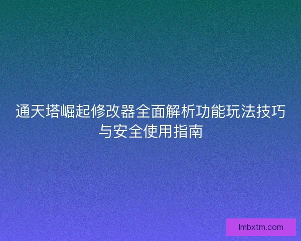 通天塔崛起修改器全面解析功能玩法技巧与安全使用指南
