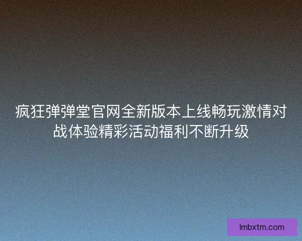 疯狂弹弹堂官网全新版本上线畅玩激情对战体验精彩活动福利不断升级 疯狂弹弹堂官网全新版本上线畅玩激情对战体验精彩活动福利不断升级