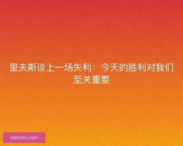 里夫斯谈上一场失利:今天的胜利对我们至关重要 里夫斯谈上一场失利:今天的胜利对我们至关重要