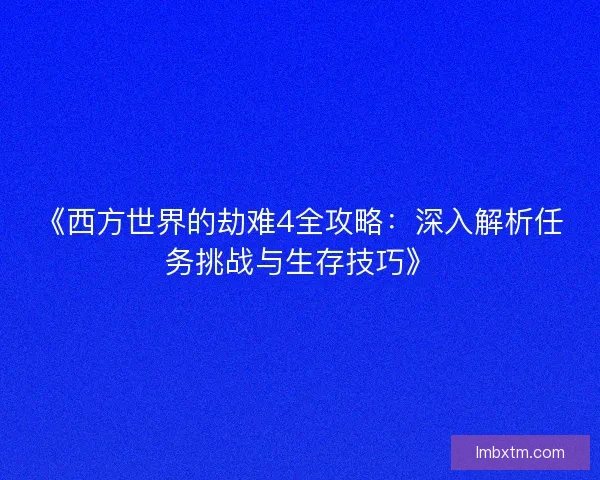 《西方世界的劫难4全攻略:深入解析任务挑战与生存技巧》 《西方世界的劫难4全攻略:深入解析任务挑战与生存技巧》
