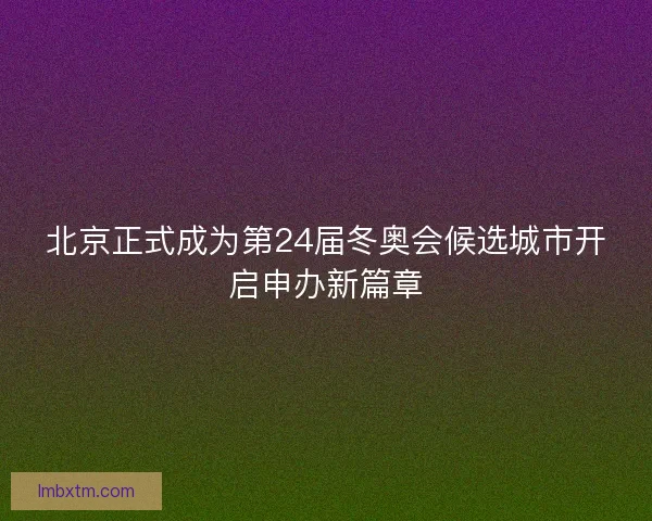 北京正式成为第24届冬奥会候选城市开启申办新篇章 北京正式成为第24届冬奥会候选城市开启申办新篇章