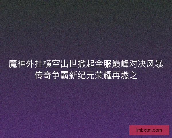 魔神外挂横空出世掀起全服巅峰对决风暴传奇争霸新纪元荣耀再燃之