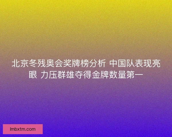 北京冬残奥会奖牌榜分析 中国队表现亮眼 力压群雄夺得金牌数量第一 北京冬残奥会奖牌榜分析 中国队表现亮眼 力压群雄夺得金牌数量第一