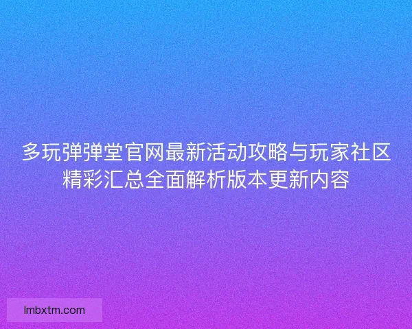 多玩弹弹堂官网最新活动攻略与玩家社区精彩汇总全面解析版本更新内容
