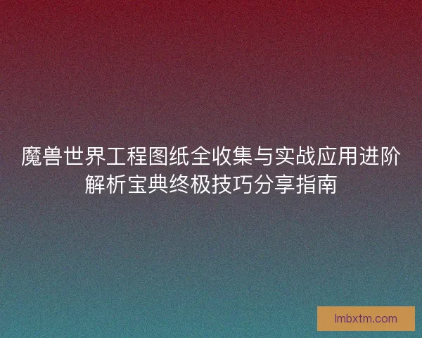 魔兽世界工程图纸全收集与实战应用进阶解析宝典终极技巧分享指南