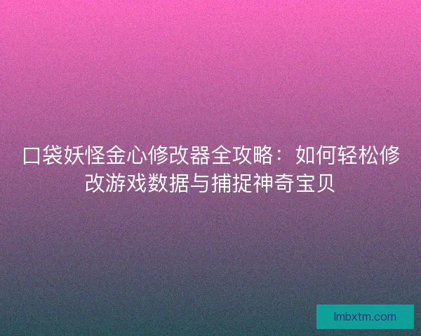 口袋妖怪金心修改器全攻略：如何轻松修改游戏数据与捕捉神奇宝贝