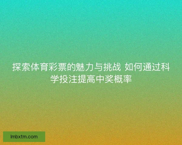 探索体育彩票的魅力与挑战 如何通过科学投注提高中奖概率