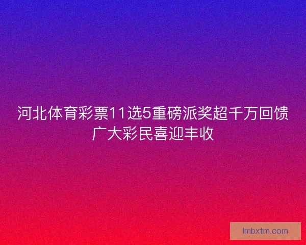 河北体育彩票11选5重磅派奖超千万回馈广大彩民喜迎丰收
