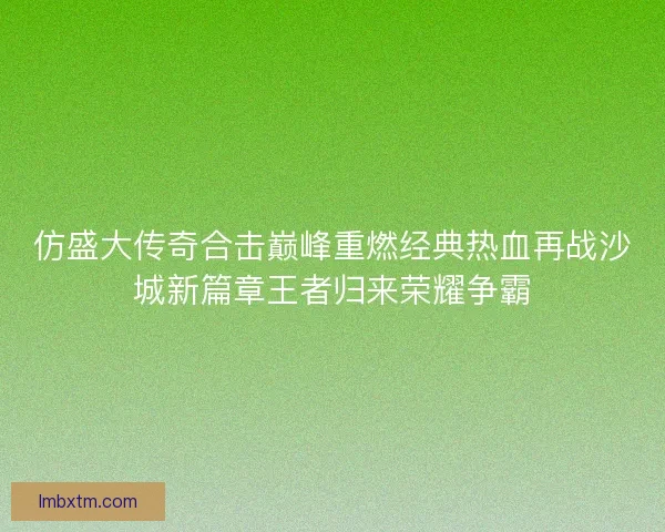 仿盛大传奇合击巅峰重燃经典热血再战沙城新篇章王者归来荣耀争霸