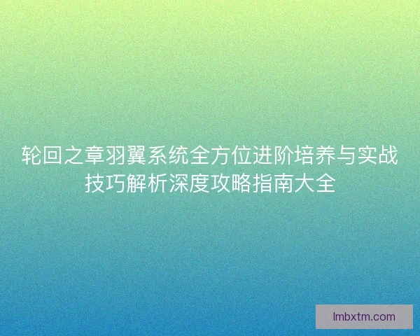 轮回之章羽翼系统全方位进阶培养与实战技巧解析深度攻略指南大全 轮回之章羽翼系统全方位进阶培养与实战技巧解析深度攻略指南大全