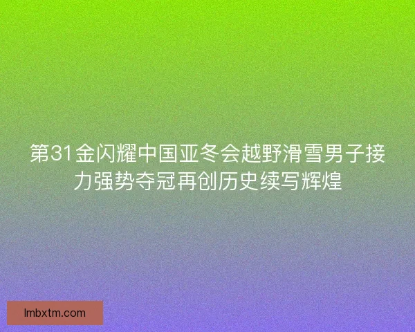 第31金闪耀中国亚冬会越野滑雪男子接力强势夺冠再创历史续写辉煌