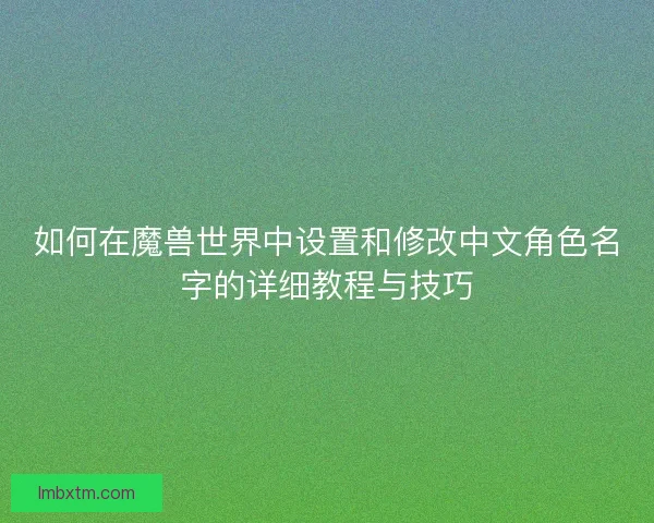如何在魔兽世界中设置和修改中文角色名字的详细教程与技巧 如何在魔兽世界中设置和修改中文角色名字的详细教程与技巧