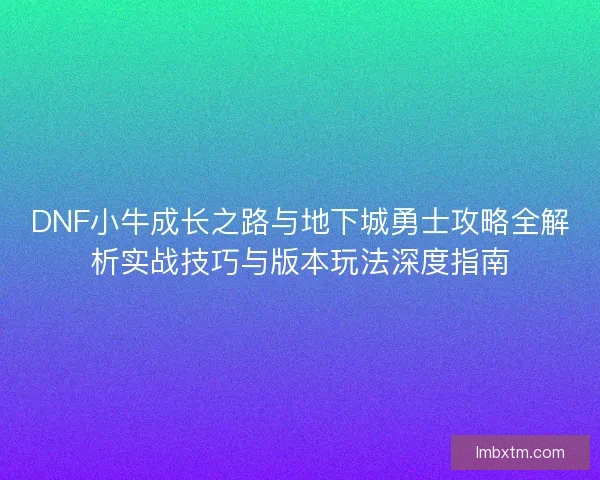 DNF小牛成长之路与地下城勇士攻略全解析实战技巧与版本玩法深度指南 DNF小牛成长之路与地下城勇士攻略全解析实战技巧与版本玩法深度指南