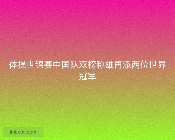 体操世锦赛中国队双榜称雄再添两位世界冠军 体操世锦赛中国队双榜称雄再添两位世界冠军