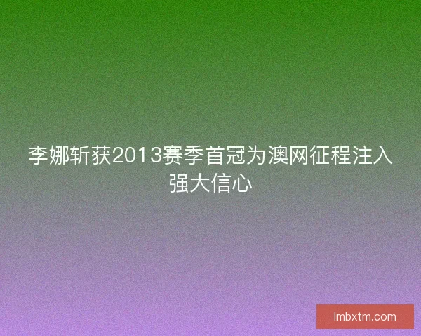 李娜斩获2013赛季首冠为澳网征程注入强大信心 李娜斩获2013赛季首冠为澳网征程注入强大信心