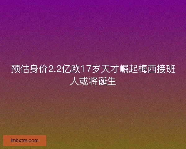 预估身价2.2亿欧17岁天才崛起梅西接班人或将诞生 预估身价2.2亿欧17岁天才崛起梅西接班人或将诞生