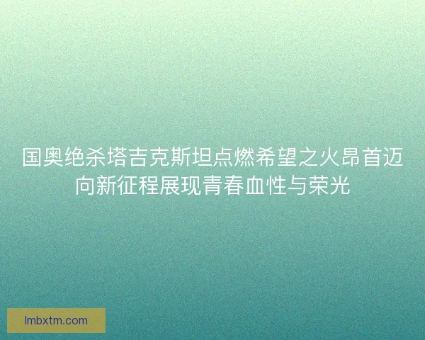 国奥绝杀塔吉克斯坦点燃希望之火昂首迈向新征程展现青春血性与荣光 国奥绝杀塔吉克斯坦点燃希望之火昂首迈向新征程展现青春血性与荣光